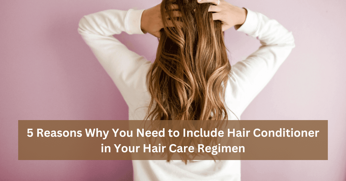 5 Reasons Why You Need to Include Hair Conditioner in Your Hair Care Regimen