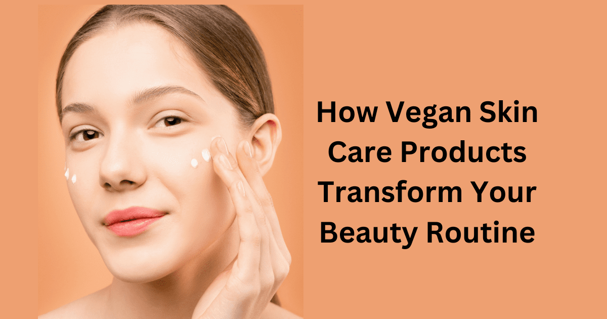 How Vegan Skin Care Products Transform Your Beauty Routine
