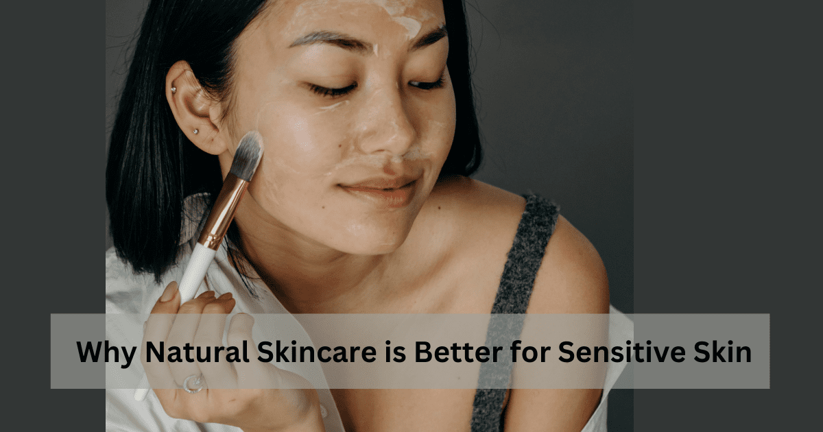 Why Natural Skincare is Better for Sensitive Skin