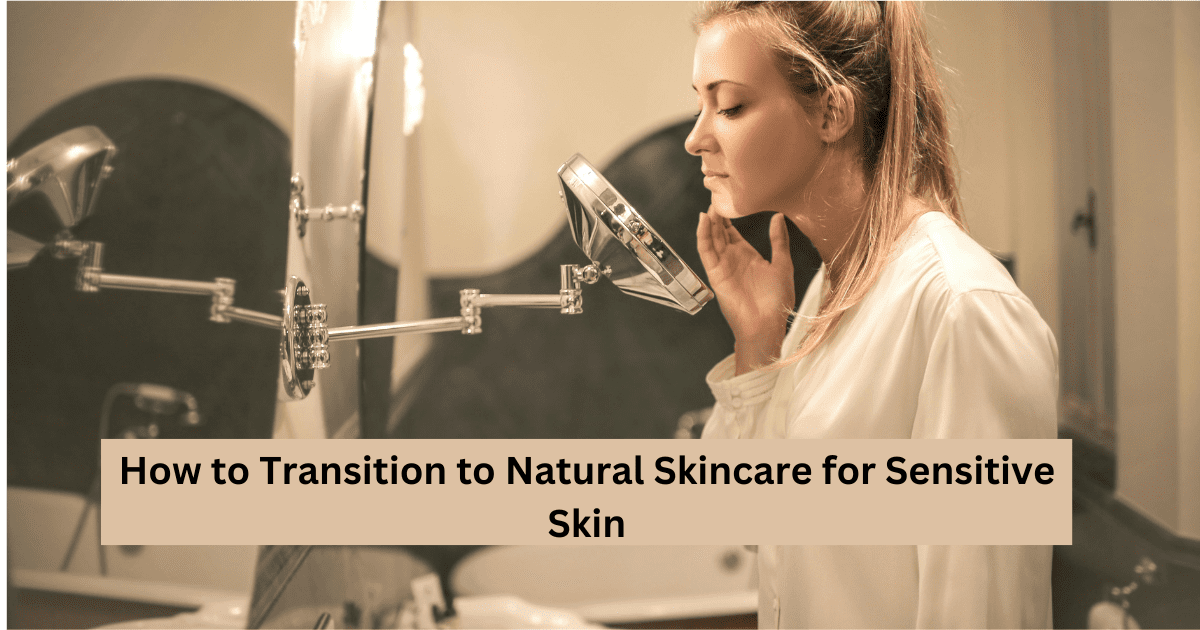How to Transition to Natural Skincare for Sensitive Skin