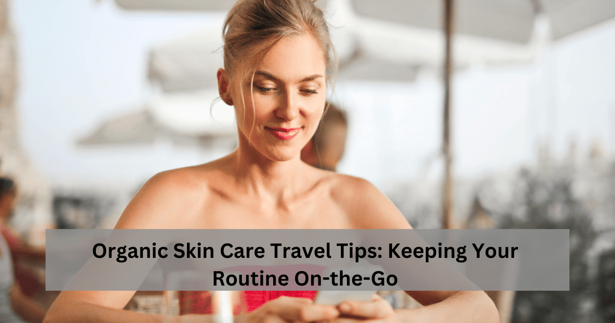 Organic Skin Care Travel Tips: Keeping Your Routine On-the-Go