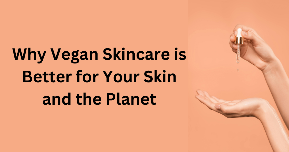 Why Vegan Skincare is Better for Your Skin and the Planet