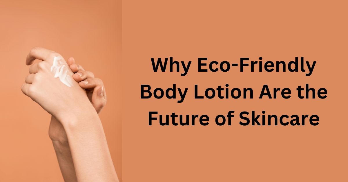 Why Eco-Friendly Body Lotion Are the Future of Skincare