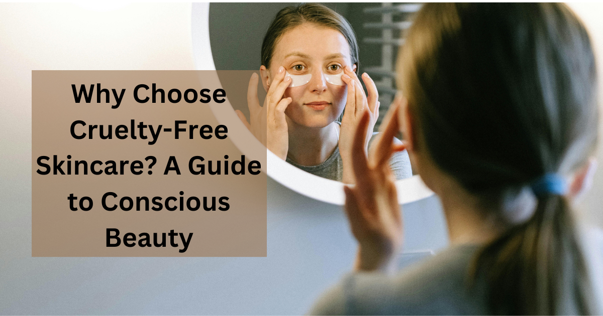Why Choose Cruelty-Free Skincare? A Guide to Conscious Beauty