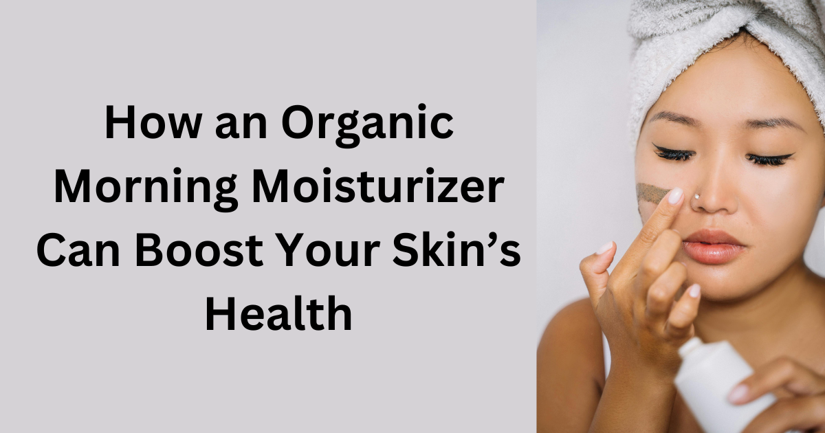 How an Organic Morning Moisturizer Can Boost Your Skin’s Health